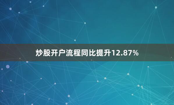 炒股开户流程同比提升12.87%