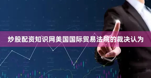 炒股配资知识网美国国际贸易法院的裁决认为
