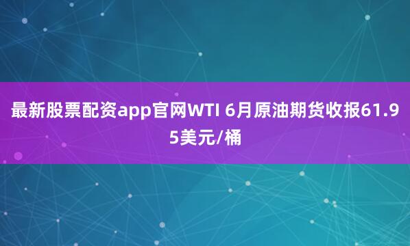 最新股票配资app官网WTI 6月原油期货收报61.95美元/桶