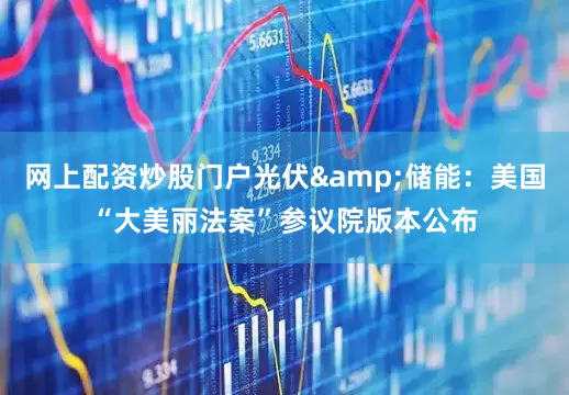 网上配资炒股门户光伏&储能：美国“大美丽法案”参议院版本公布
