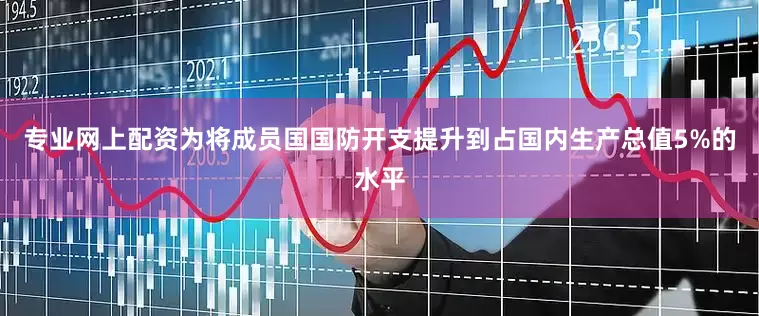 专业网上配资为将成员国国防开支提升到占国内生产总值5%的水平
