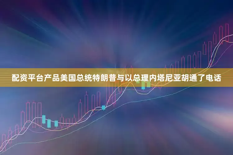 配资平台产品美国总统特朗普与以总理内塔尼亚胡通了电话