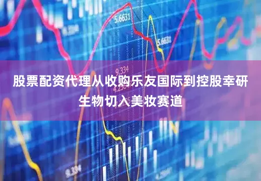 股票配资代理从收购乐友国际到控股幸研生物切入美妆赛道