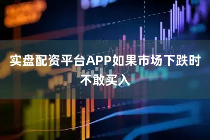 实盘配资平台APP如果市场下跌时不敢买入