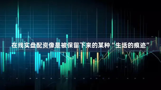 在线实盘配资像是被保留下来的某种“生活的痕迹”