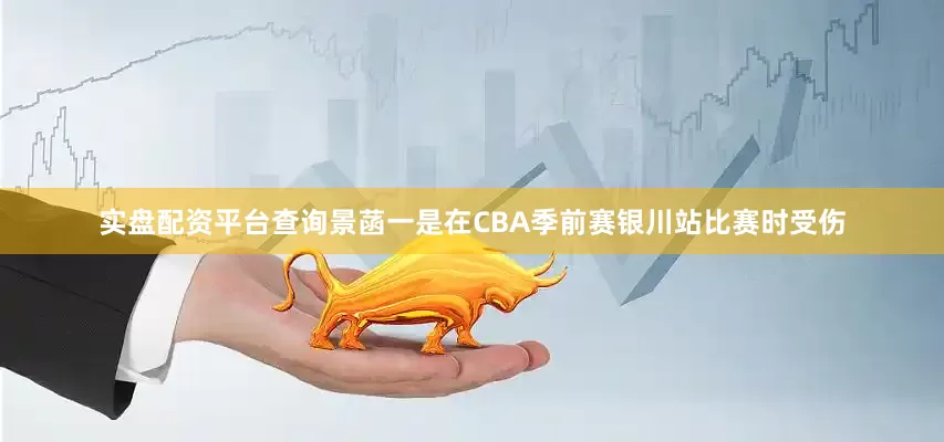 实盘配资平台查询景菡一是在CBA季前赛银川站比赛时受伤