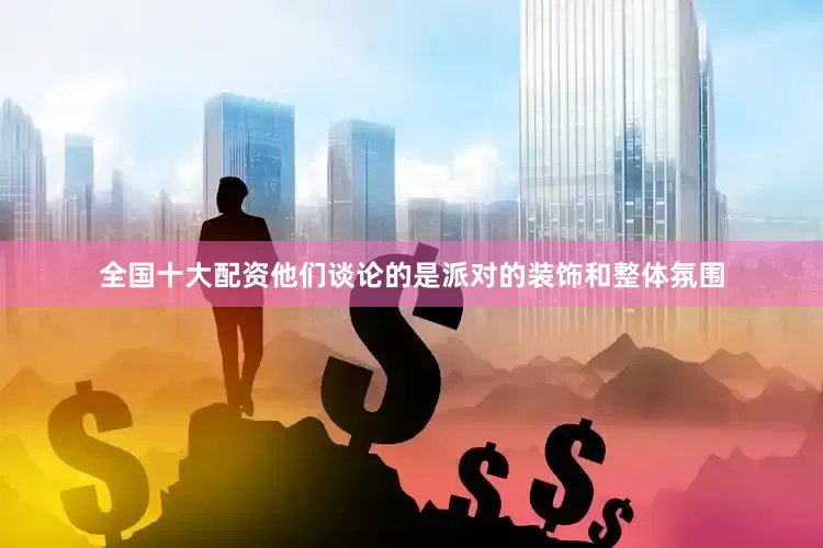 全国十大配资他们谈论的是派对的装饰和整体氛围