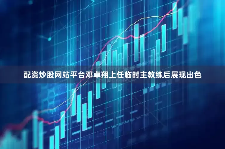 配资炒股网站平台邓卓翔上任临时主教练后展现出色