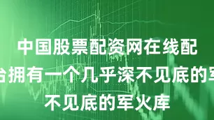 中国股票配资网在线配资平台拥有一个几乎深不见底的军火库