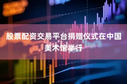 股票配资交易平台捐赠仪式在中国美术馆举行