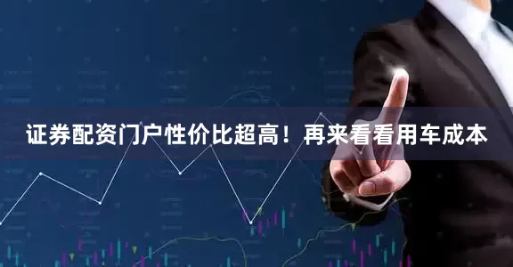 证券配资门户性价比超高！再来看看用车成本