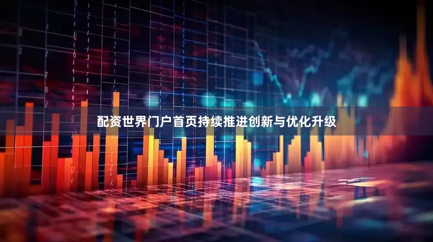 配资世界门户首页持续推进创新与优化升级
