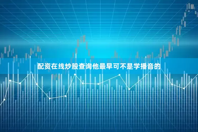 配资在线炒股查询他最早可不是学播音的